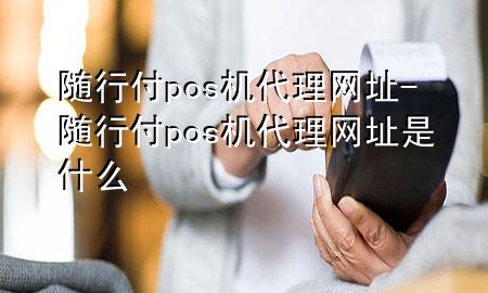 随行付pos机代理网址-随行付pos机代理网址是什么