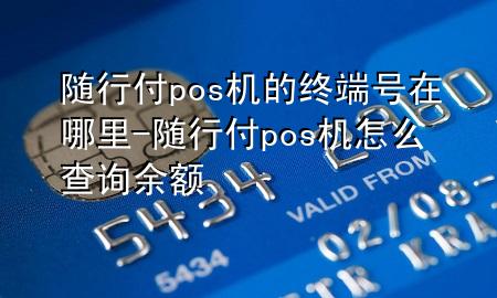 随行付pos机的终端号在哪里-随行付pos机怎么查询余额