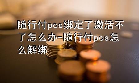 随行付pos绑定了激活不了怎么办-随行付pos怎么解绑