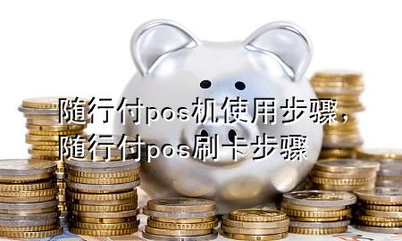 随行付pos机使用步骤,随行付pos刷卡步骤