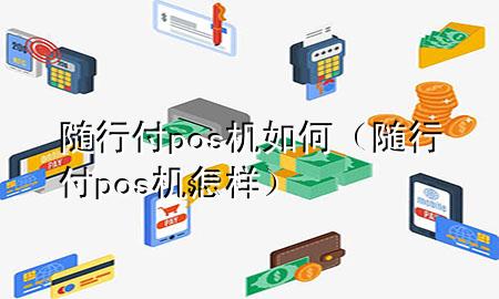 随行付pos机如何(随行付pos机怎样)