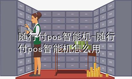 随行付pos智能机-随行付pos智能机怎么用