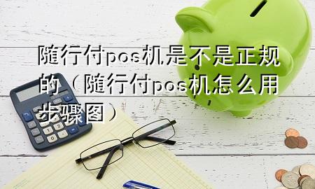 随行付pos机是不是正规的(随行付pos机怎么用步骤图)