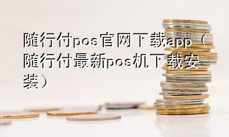 随行付pos官网下载app(随行付最新pos机下载安装)