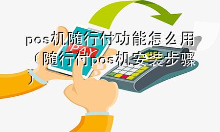 pos机随行付功能怎么用(随行付pos机安装步骤)