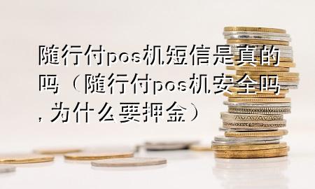 随行付pos机短信是真的吗(随行付pos机安全吗,为什么要押金)