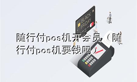 随行付pos机开会员(随行付pos机要钱吗)