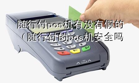 随行付pos机有没有假的(随行付的pos机安全吗)