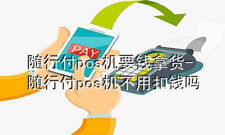 随行付pos机要钱拿货-随行付pos机不用扣钱吗