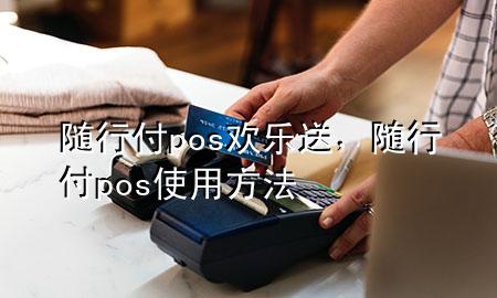 随行付pos欢乐送,随行付pos使用方法