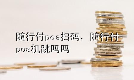 随行付pos扫码，随行付pos机跳吗吗