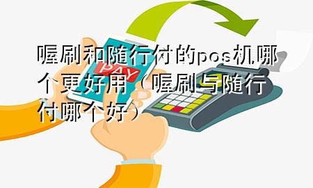 喔刷和随行付的pos机哪个更好用(喔刷与随行付哪个好)