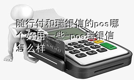 随行付和瑞银信的pos哪个好用一些-pos瑞银信怎么样
