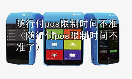 随行付pos限制时间不准（随行付pos限制时间不准了）