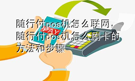 随行付pos机怎么联网,随行付pos机怎么刷卡的方法和步骤