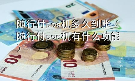 随行付pos机多久到账(随行付pos机有什么功能)