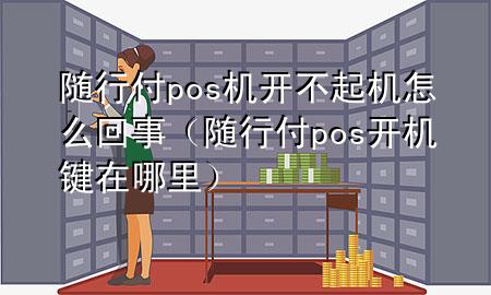 随行付pos机开不起机怎么回事(随行付pos开机键在哪里)