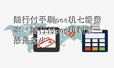 随行付手刷pos机七级费率(随行付pos机利率一般是多少)