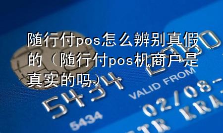 随行付pos怎么辨别真假的(随行付pos机商户是真实的吗)