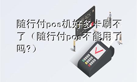 随行付pos机好多卡刷不了(随行付pos不能用了吗?)