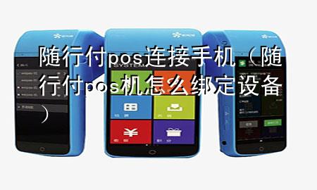 随行付pos连接手机(随行付pos机怎么绑定设备)