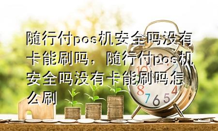 随行付pos机安全吗没有卡能刷吗,随行付pos机安全吗没有卡能刷吗怎么刷