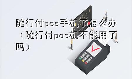 随行付pos手机了怎么办(随行付pos机不能用了吗)