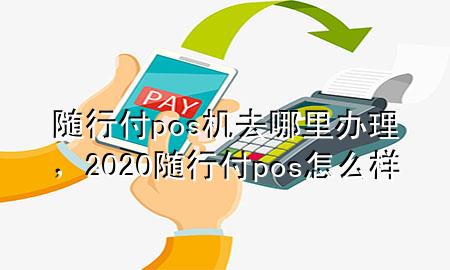 随行付pos机去哪里办理,2020随行付pos怎么样