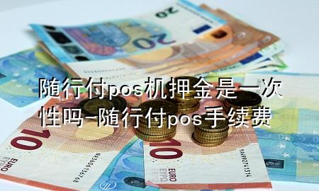 随行付pos机押金是一次性吗-随行付pos手续费