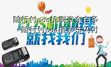 随行付pos机刷京东白条(随行付pos机京东闪付)