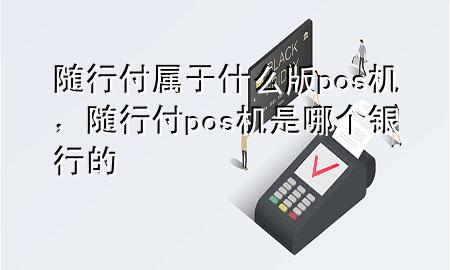 随行付属于什么版pos机,随行付pos机是哪个银行的