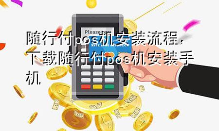 随行付pos机安装流程,下载随行付pos机安装手机