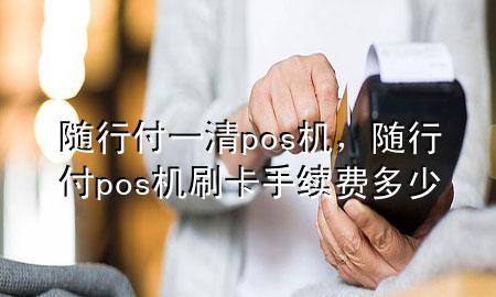 随行付一清pos机,随行付pos机刷卡手续费多少