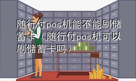 随行付pos机能不能刷储蓄卡(随行付pos机可以刷储蓄卡吗)