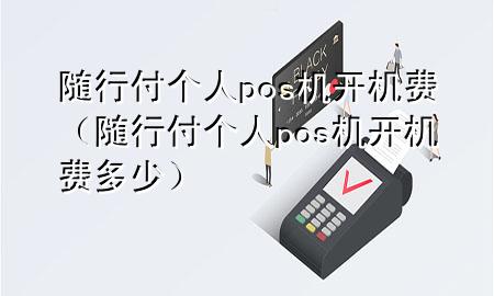 随行付个人pos机开机费(随行付个人pos机开机费多少)