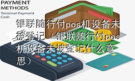 银联随行付pos机设备未被登记(银联随行付pos机设备未被登记什么意思)