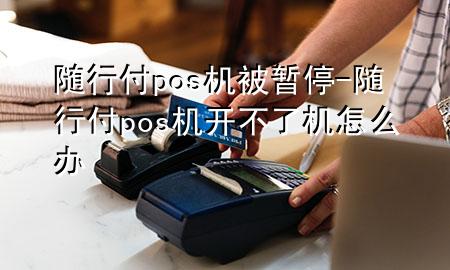 随行付pos机被暂停-随行付pos机开不了机怎么办