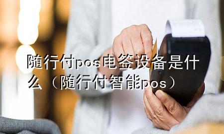 随行付pos电签设备是什么(随行付智能pos)