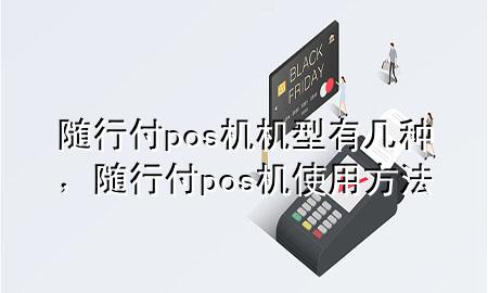 随行付pos机机型有几种,随行付pos机使用方法