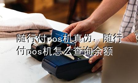随行付pos机真伪,随行付pos机怎么查询余额