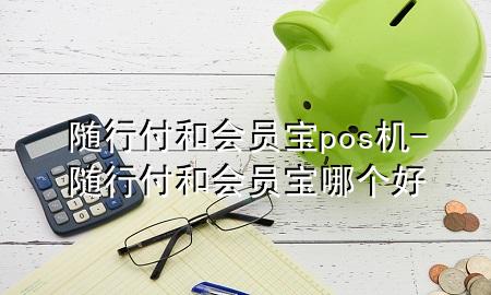 随行付和会员宝pos机-随行付和会员宝哪个好