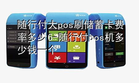 随行付大pos刷储蓄卡费率多少6-随行付pos机多少钱一个