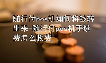 随行付pos机如何将钱转出来-随行付pos机手续费怎么收费