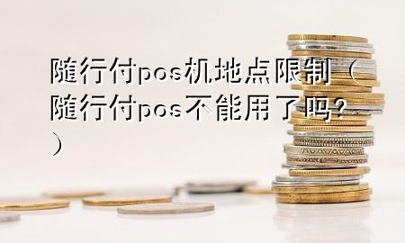 随行付pos机地点限制(随行付pos不能用了吗?)
