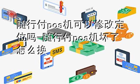 随行付pos机可以修改定位吗-随行付pos机坏了怎么换