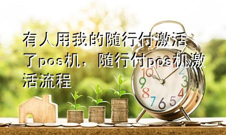 有人用我的随行付激活了pos机,随行付pos机激活流程