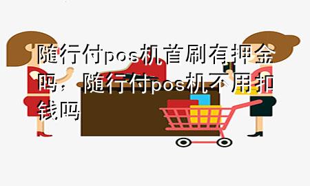 随行付pos机首刷有押金吗，随行付pos机不用扣钱吗
