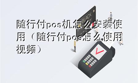 随行付pos机怎么安装使用(随行付pos怎么使用视频)