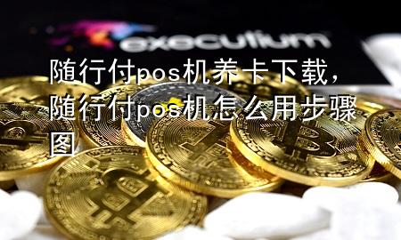 随行付pos机养卡下载,随行付pos机怎么用步骤图