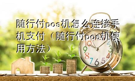 随行付pos机怎么连接手机支付(随行付pos机使用方法)